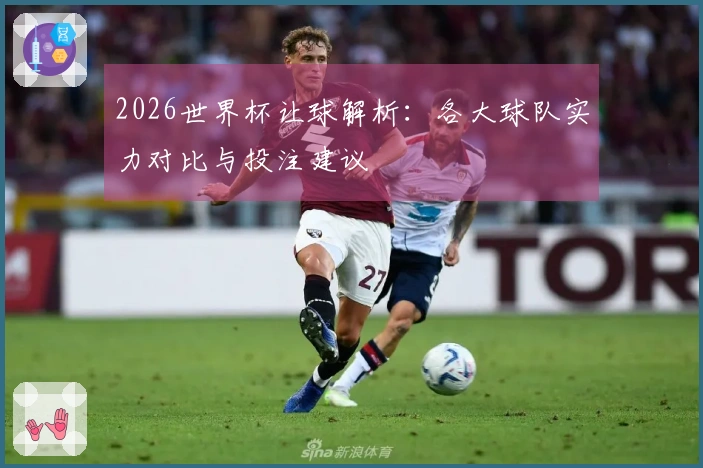 2026世界杯让球解析：各大球队实力对比与投注建议
