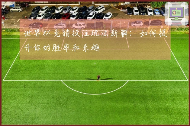 世界杯竞猜投注玩法新解：如何提升你的胜率和乐趣