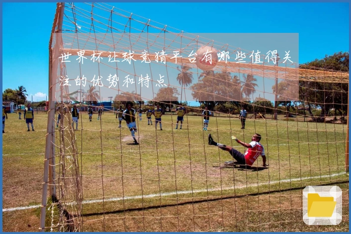 世界杯让球竞猜平台有哪些值得关注的优势和特点