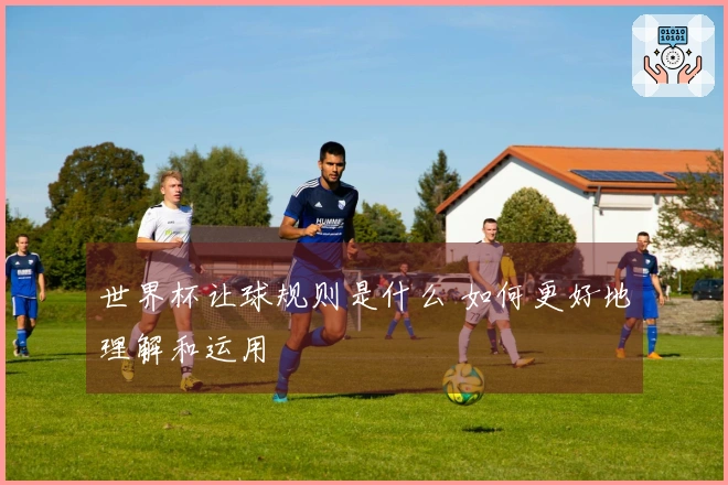 世界杯让球规则是什么 如何更好地理解和运用