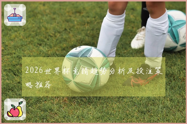 2026世界杯竞猜趋势分析及投注策略推荐