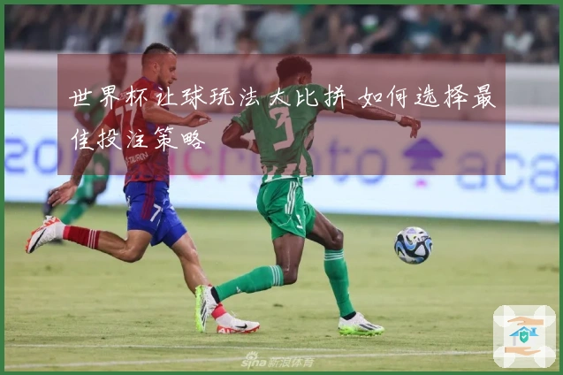 世界杯让球玩法大比拼 如何选择最佳投注策略