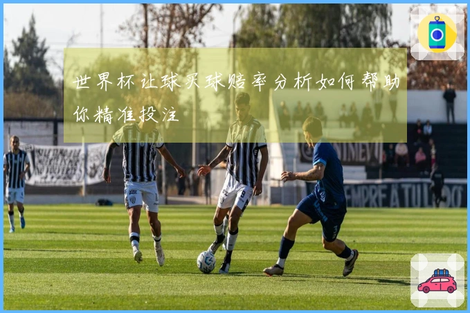 世界杯让球买球赔率分析如何帮助你精准投注