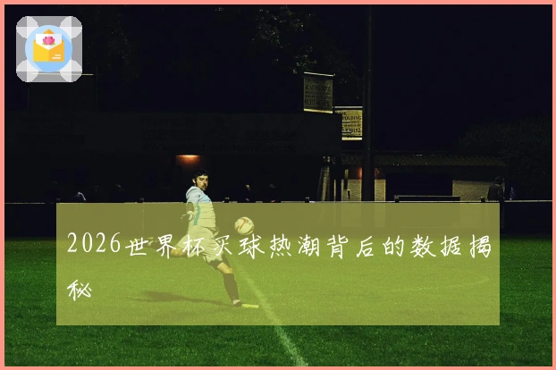 2026世界杯买球热潮背后的数据揭秘