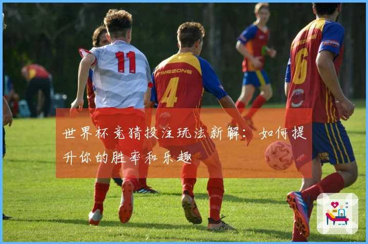 世界杯竞猜投注玩法新解：如何提升你的胜率和乐趣
