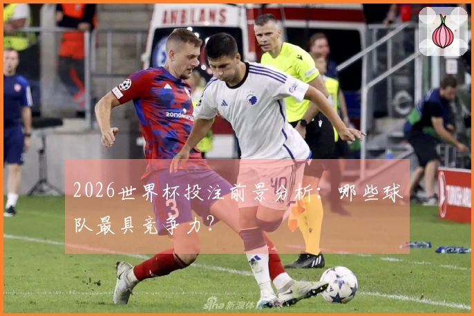 2026世界杯投注前景分析：哪些球队最具竞争力？