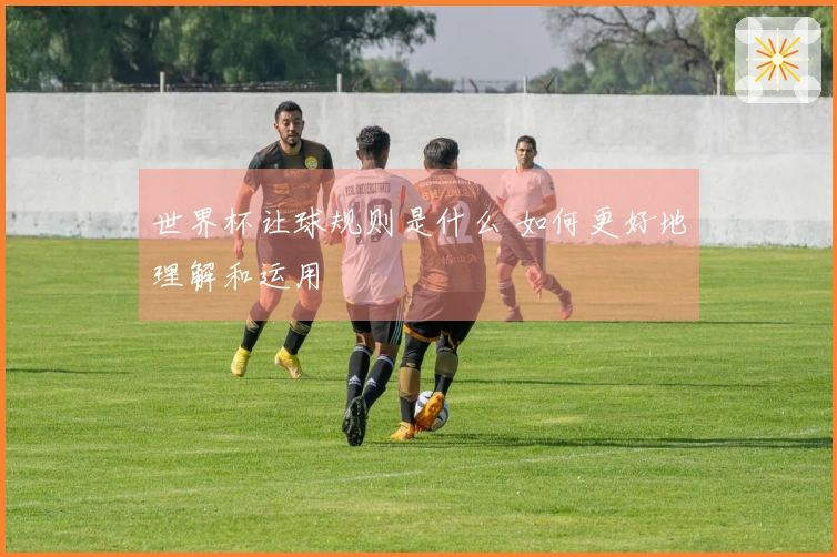 世界杯让球规则是什么 如何更好地理解和运用