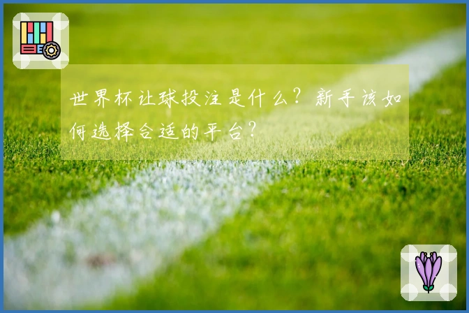 世界杯让球投注是什么？新手该如何选择合适的平台？