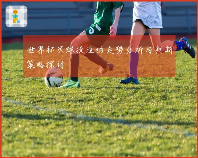 世界杯买球投注的走势分析与判断策略探讨