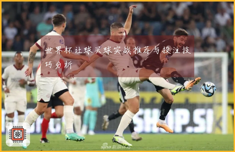 世界杯让球买球实战推荐与投注技巧分析