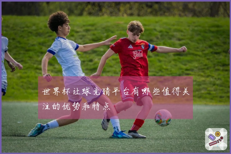 世界杯让球竞猜平台有哪些值得关注的优势和特点