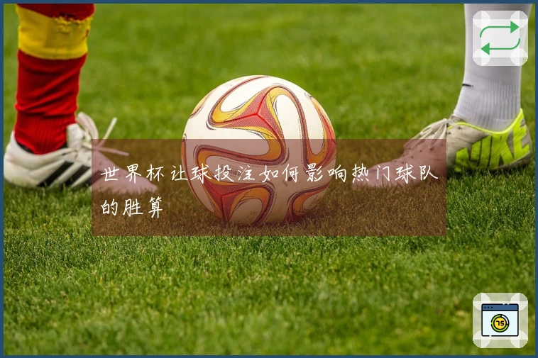 世界杯让球投注如何影响热门球队的胜算