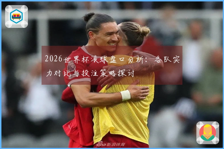 2026世界杯滚球盘口分析:各队实力对比与投注策略探讨