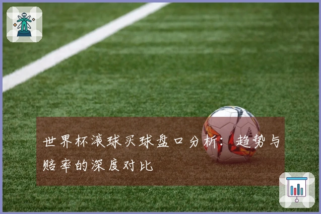 世界杯滚球买球盘口分析：趋势与赔率的深度对比