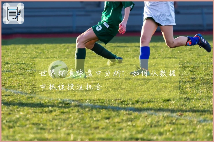 世界杯滚球盘口分析：如何从数据中抓住投注机会