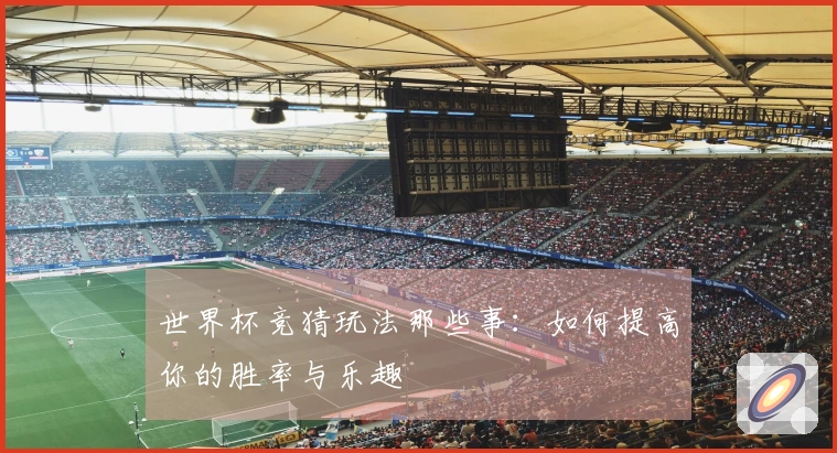世界杯竞猜玩法那些事：如何提高你的胜率与乐趣