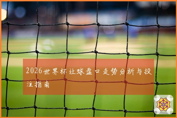 2026世界杯让球盘口走势分析与投注指南