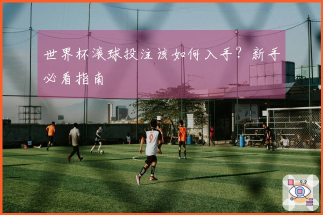 世界杯滚球投注该如何入手？新手必看指南