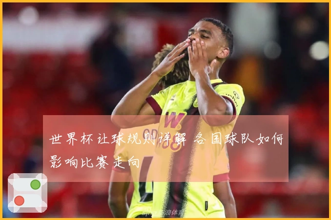 世界杯让球规则详解 各国球队如何影响比赛走向