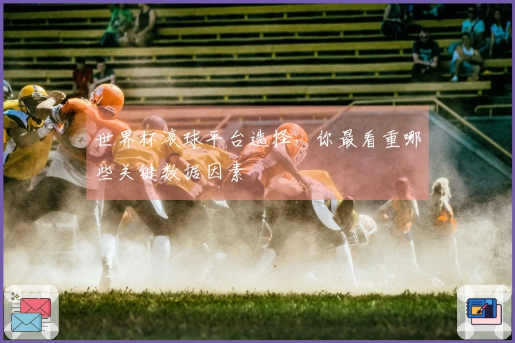 世界杯滚球平台选择，你最看重哪些关键数据因素