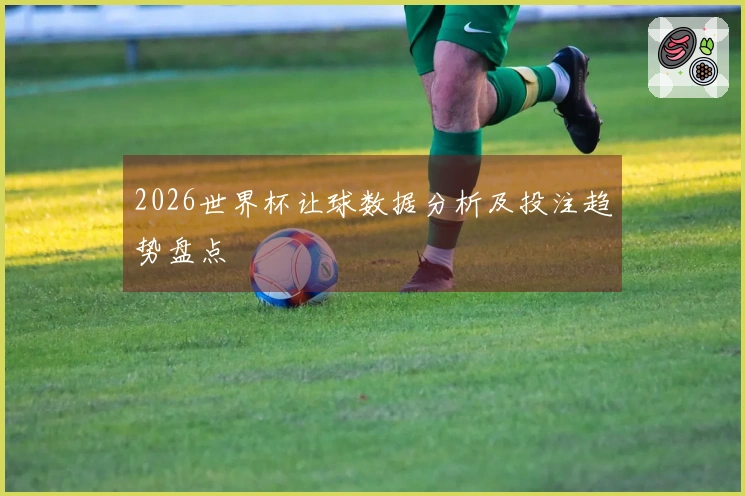 2026世界杯让球数据分析及投注趋势盘点