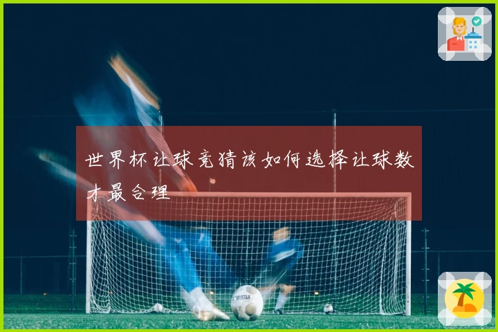 世界杯让球竞猜该如何选择让球数才最合理