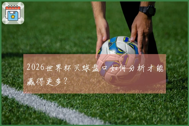 2026世界杯买球盘口如何分析才能赢得更多？