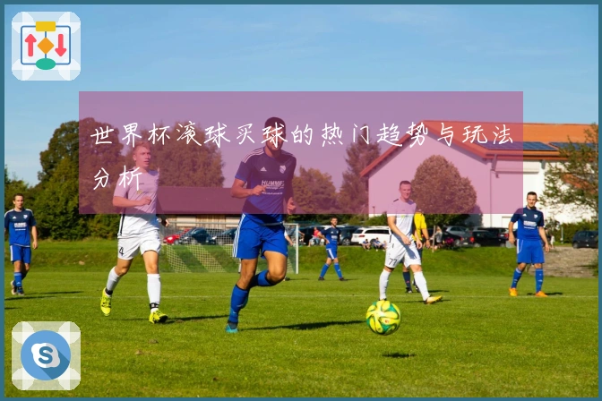 世界杯滚球买球的热门趋势与玩法分析