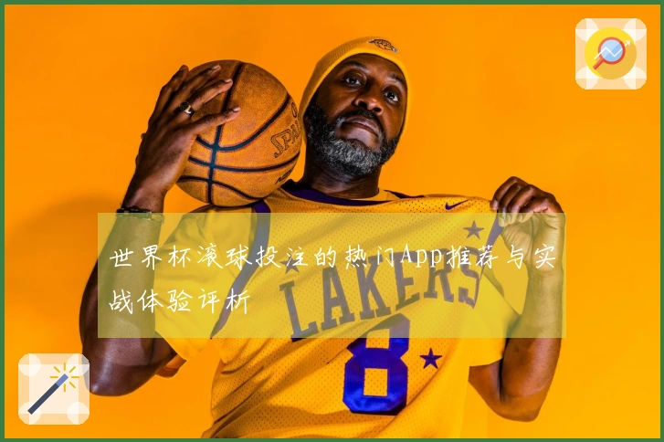 世界杯滚球投注的热门App推荐与实战体验评析