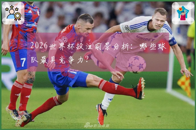 2026世界杯投注前景分析：哪些球队最具竞争力？