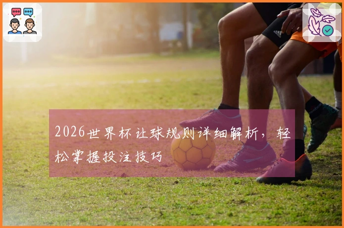 2026世界杯让球规则详细解析，轻松掌握投注技巧