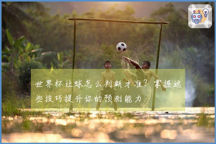 世界杯让球怎么判断才准？掌握这些技巧提升你的预测能力