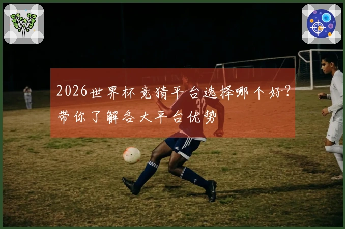 2026世界杯竞猜平台选择哪个好？带你了解各大平台优势