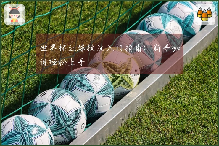 世界杯让球投注入门指南：新手如何轻松上手