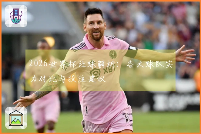 2026世界杯让球解析：各大球队实力对比与投注建议