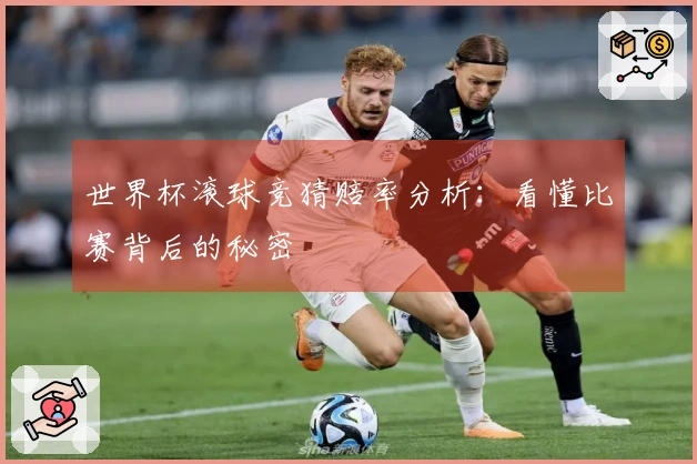 世界杯滚球竞猜赔率分析:看懂比赛背后的秘密