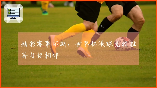 精彩赛事不断，世界杯滚球竞猜推荐与你相伴